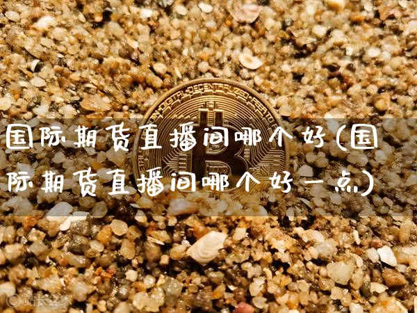 国际期货直播间哪个好(国际期货直播间哪个好一点)_https://www.qldgs.com_恒指期货_第1张