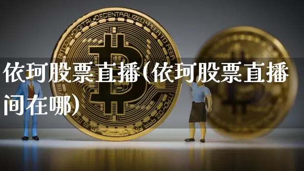 依珂股票直播(依珂股票直播间在哪)_https://www.qldgs.com_期货_第1张