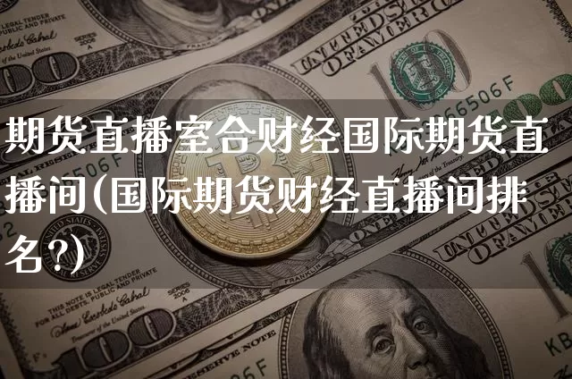 期货直播室合财经国际期货直播间(国际期货财经直播间排名?)_https://www.qldgs.com_国际期货_第1张