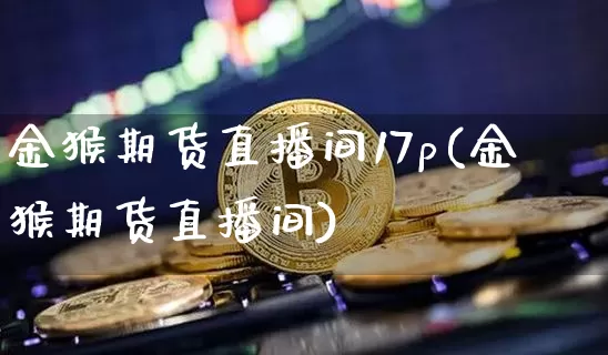 金猴期货直播间17p(金猴期货直播间)_https://www.qldgs.com_内盘期货_第1张