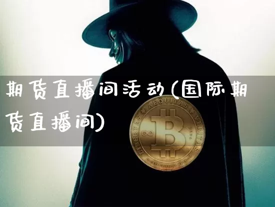 期货直播间活动(国际期货直播间)_https://www.qldgs.com_黄金期货_第1张