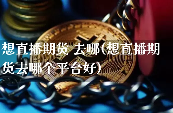 想直播期货 去哪(想直播期货去哪个平台好)_https://www.qldgs.com_原油期货_第1张