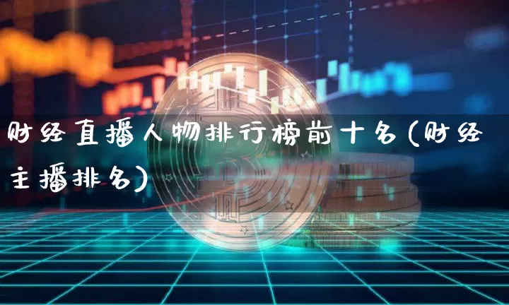 财经直播人物排行榜前十名(财经主播排名)_https://www.qldgs.com_国际期货_第1张