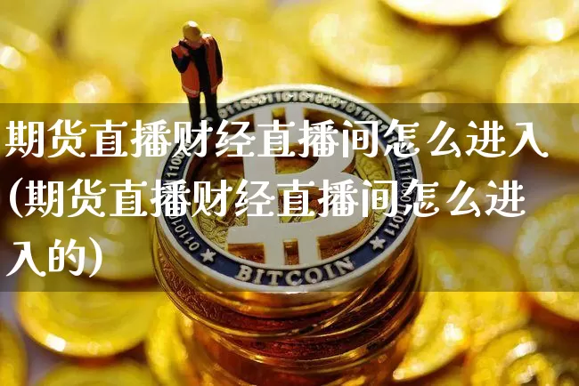 期货直播财经直播间怎么进入(期货直播财经直播间怎么进入的)_https://www.qldgs.com_恒指期货_第1张