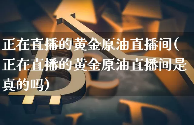 正在直播的黄金原油直播间(正在直播的黄金原油直播间是真的吗)_https://www.qldgs.com_原油期货_第1张
