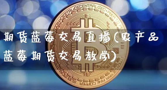 期货蓝莓交易直播(农产品蓝莓期货交易教学)_https://www.qldgs.com_期货_第1张