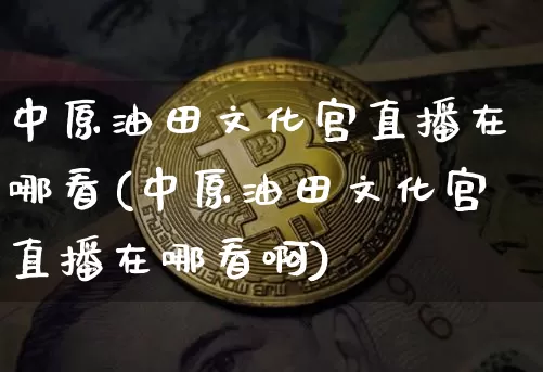 中原油田文化宫直播在哪看(中原油田文化宫直播在哪看啊)_https://www.qldgs.com_黄金期货_第1张