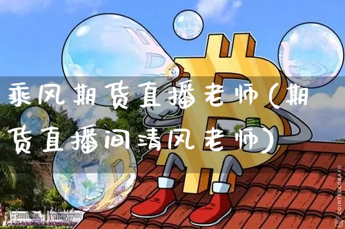 乘风期货直播老师(期货直播间清风老师)_https://www.qldgs.com_国际期货_第1张