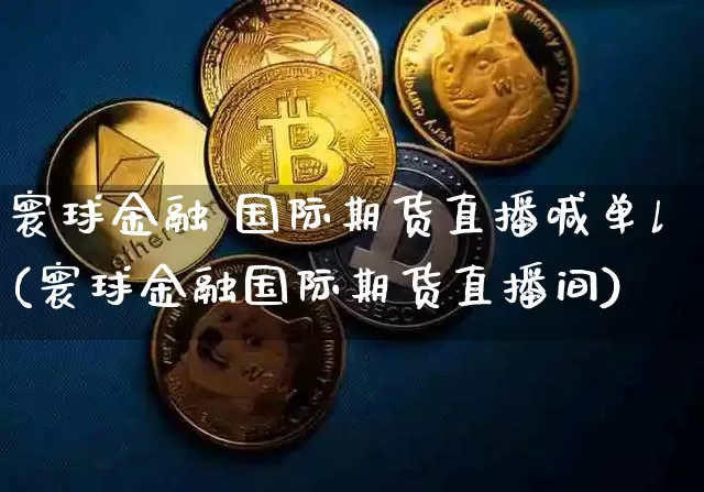 寰球金融 国际期货直播喊单l(寰球金融国际期货直播间)_https://www.qldgs.com_原油期货_第1张
