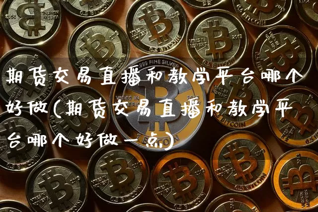 期货交易直播和教学平台哪个好做(期货交易直播和教学平台哪个好做一点)_https://www.qldgs.com_内盘期货_第1张