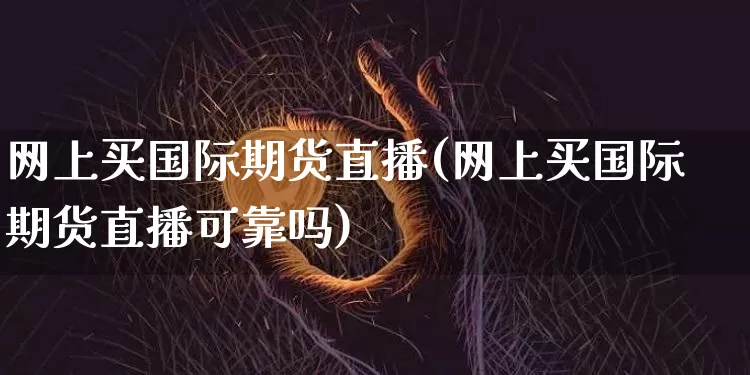 网上买国际期货直播(网上买国际期货直播可靠吗)_https://www.qldgs.com_原油期货_第1张