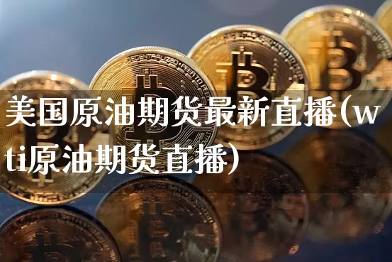 美国原油期货最新直播(wti原油期货直播)_https://www.qldgs.com_原油期货_第1张