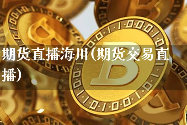 期货直播海川(期货交易直播)_https://www.qldgs.com_期货_第1张