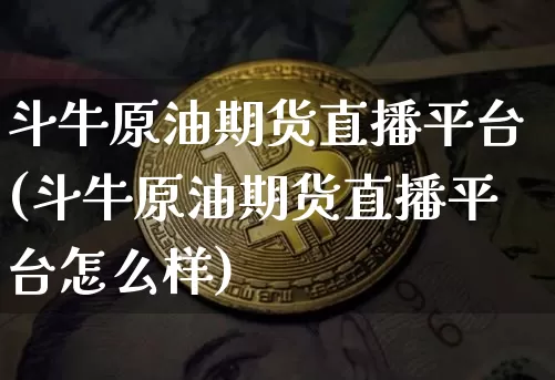 斗牛原油期货直播平台(斗牛原油期货直播平台怎么样)_https://www.qldgs.com_国际期货_第1张