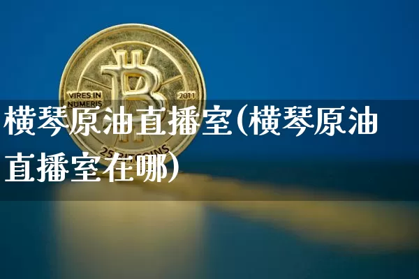 横琴原油直播室(横琴原油直播室在哪)_https://www.qldgs.com_内盘期货_第1张