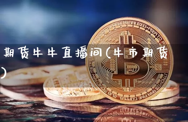 期货牛牛直播间(牛市期货)_https://www.qldgs.com_内盘期货_第1张
