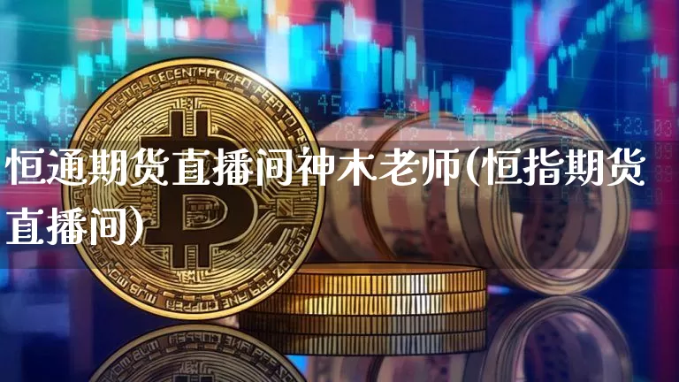 恒通期货直播间神木老师(恒指期货直播间)_https://www.qldgs.com_原油期货_第1张