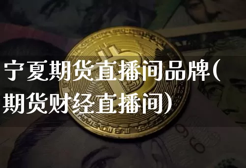 宁夏期货直播间品牌(期货财经直播间)_https://www.qldgs.com_恒指期货_第1张