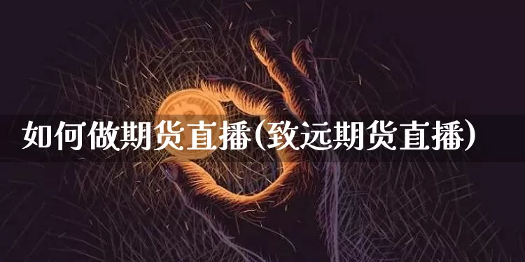 如何做期货直播(致远期货直播)_https://www.qldgs.com_原油期货_第1张