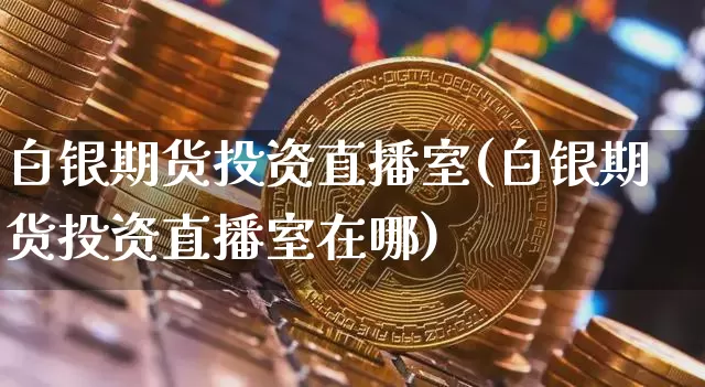 白银期货投资直播室(白银期货投资直播室在哪)_https://www.qldgs.com_国际期货_第1张