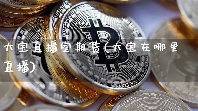 大宝直播室期货(大宝在哪里直播)_https://www.qldgs.com_内盘期货_第1张