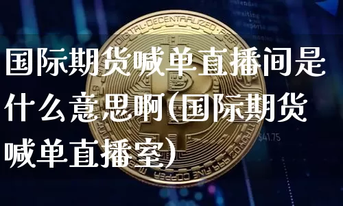 国际期货喊单直播间是什么意思啊(国际期货喊单直播室)_https://www.qldgs.com_内盘期货_第1张