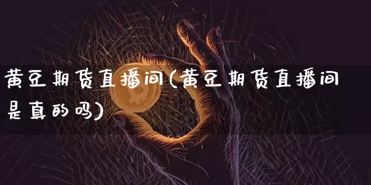 黄豆期货直播间(黄豆期货直播间是真的吗)_https://www.qldgs.com_国际期货_第1张
