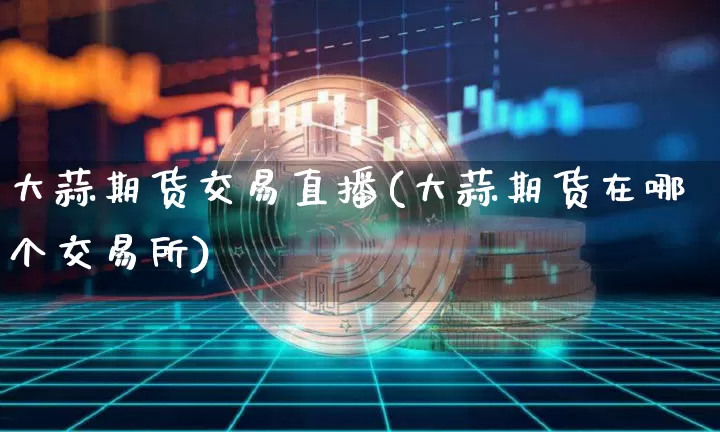 大蒜期货交易直播(大蒜期货在哪个交易所)_https://www.qldgs.com_期货_第1张