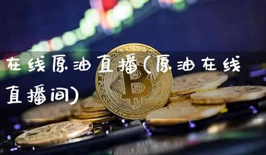 在线原油直播(原油在线直播间)_https://www.qldgs.com_恒指期货_第1张