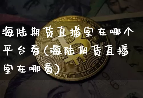 海陆期货直播室在哪个平台看(海陆期货直播室在哪看)_https://www.qldgs.com_恒指期货_第1张