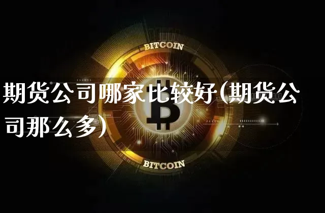 期货公司哪家比较好(期货公司那么多)_https://www.qldgs.com_国际期货_第1张
