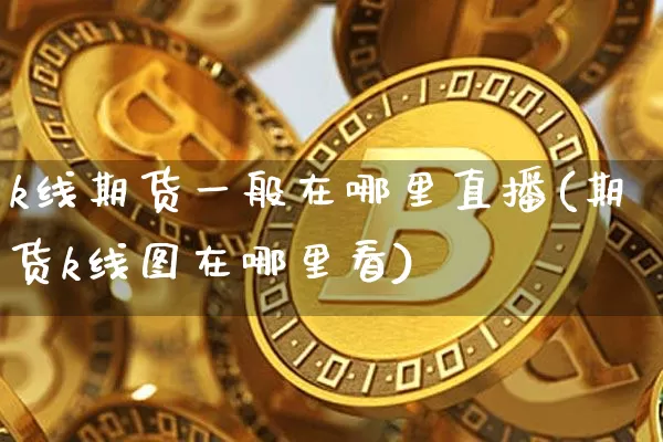 k线期货一般在哪里直播(期货k线图在哪里看)_https://www.qldgs.com_原油期货_第1张