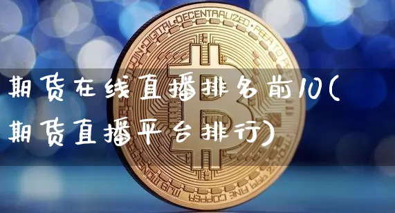 期货在线直播排名前10(期货直播平台排行)_https://www.qldgs.com_恒指期货_第1张