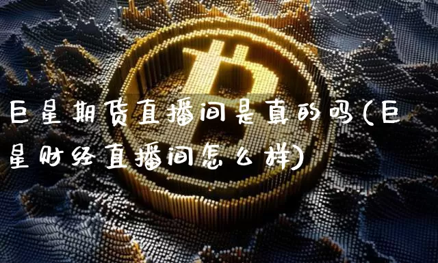 巨星期货直播间是真的吗(巨星财经直播间怎么样)_https://www.qldgs.com_原油期货_第1张