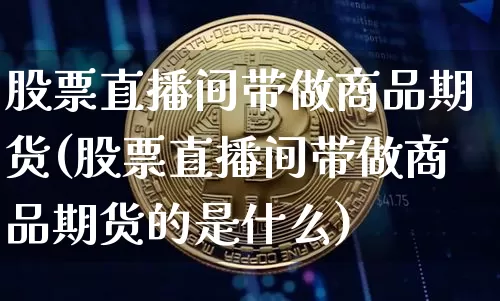 股票直播间带做商品期货(股票直播间带做商品期货的是什么)_https://www.qldgs.com_恒指期货_第1张