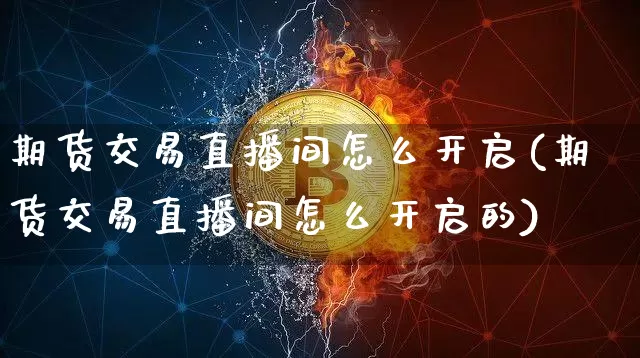 期货交易直播间怎么开启(期货交易直播间怎么开启的)_https://www.qldgs.com_期货_第1张