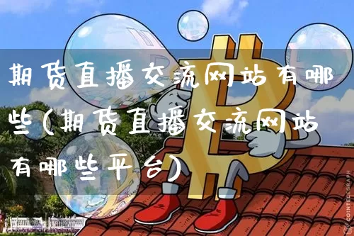 期货直播交流网站有哪些(期货直播交流网站有哪些平台)_https://www.qldgs.com_期货_第1张
