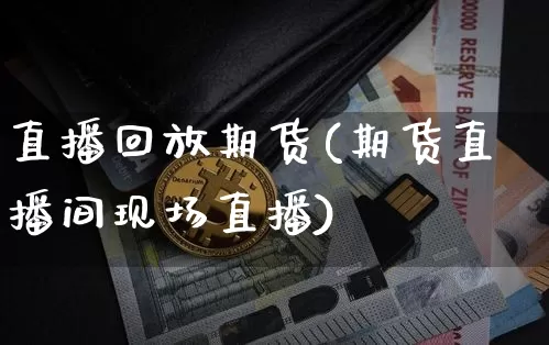 直播回放期货(期货直播间现场直播)_https://www.qldgs.com_期货_第1张