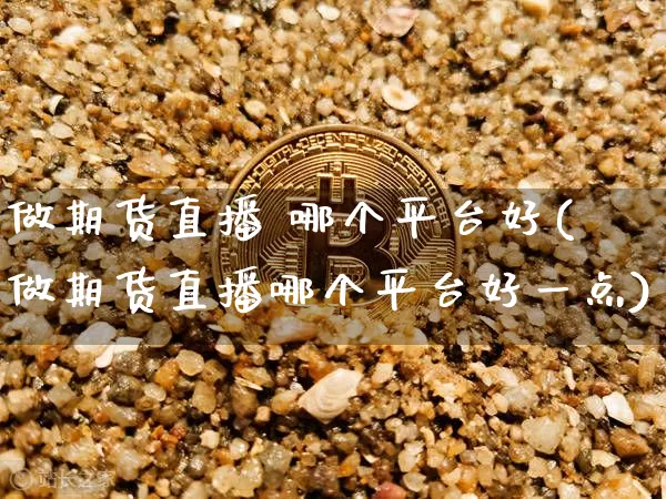 做期货直播 哪个平台好(做期货直播哪个平台好一点)_https://www.qldgs.com_国际期货_第1张