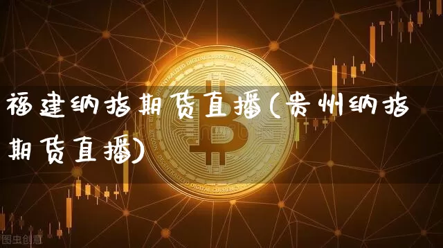 福建纳指期货直播(贵州纳指期货直播)_https://www.qldgs.com_原油期货_第1张