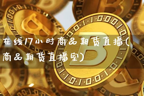 在线17小时商品期货直播(商品期货直播室)_https://www.qldgs.com_国际期货_第1张