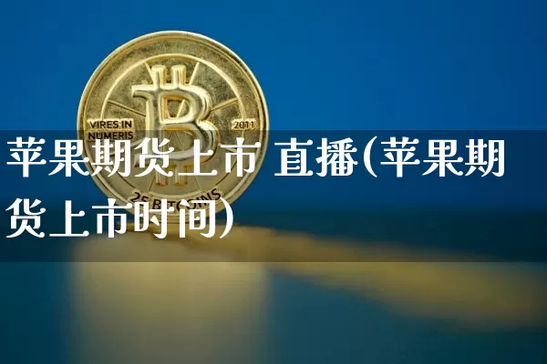 苹果期货上市 直播(苹果期货上市时间)_https://www.qldgs.com_期货_第1张