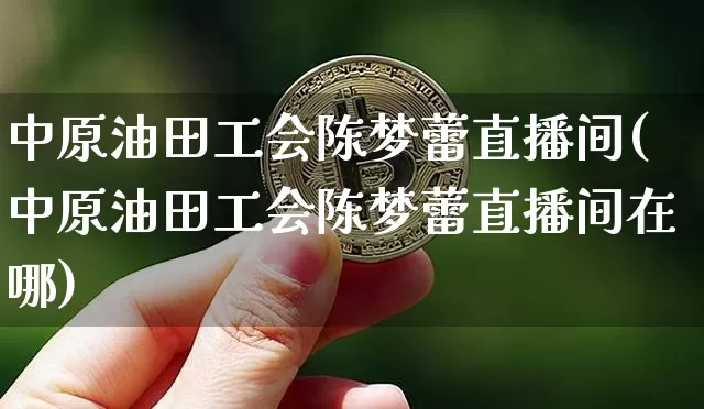 中原油田工会陈梦蕾直播间(中原油田工会陈梦蕾直播间在哪)_https://www.qldgs.com_国际期货_第1张
