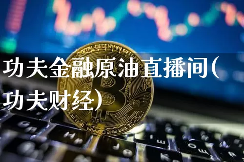 功夫金融原油直播间(功夫财经)_https://www.qldgs.com_内盘期货_第1张