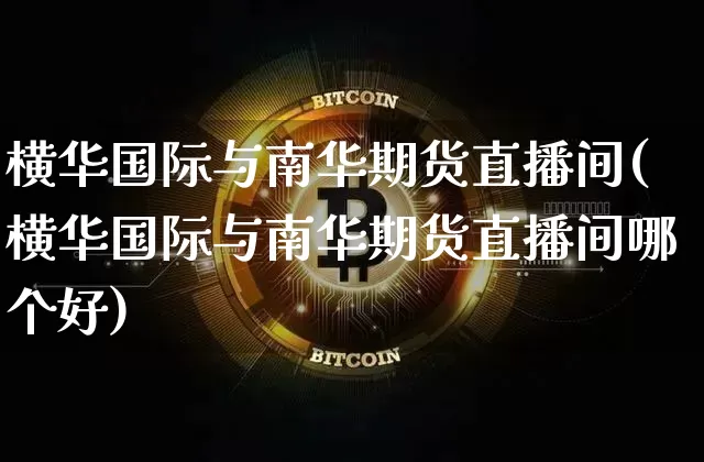 横华国际与南华期货直播间(横华国际与南华期货直播间哪个好)_https://www.qldgs.com_原油期货_第1张