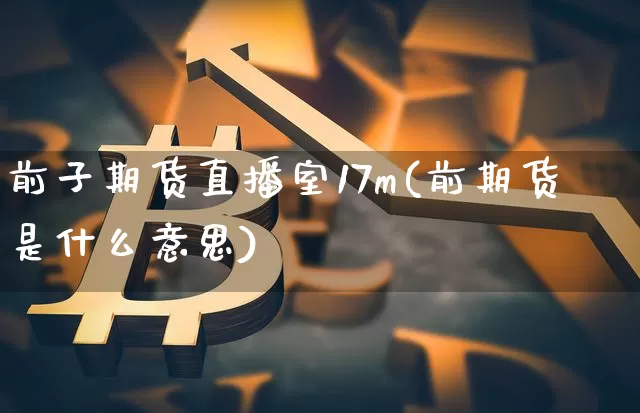 前子期货直播室17m(前期货是什么意思)_https://www.qldgs.com_原油期货_第1张