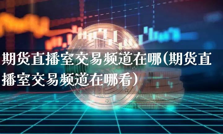 期货直播室交易频道在哪(期货直播室交易频道在哪看)_https://www.qldgs.com_期货_第1张