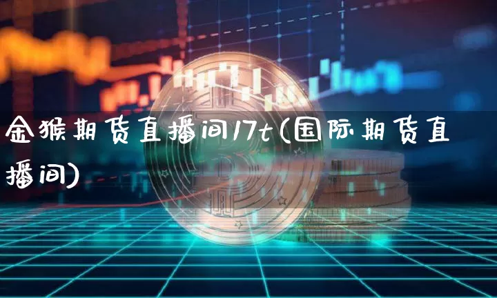 金猴期货直播间17t(国际期货直播间)_https://www.qldgs.com_原油期货_第1张