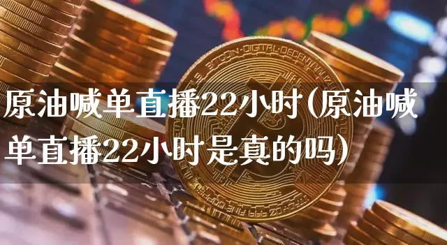 原油喊单直播22小时(原油喊单直播22小时是真的吗)_https://www.qldgs.com_原油期货_第1张
