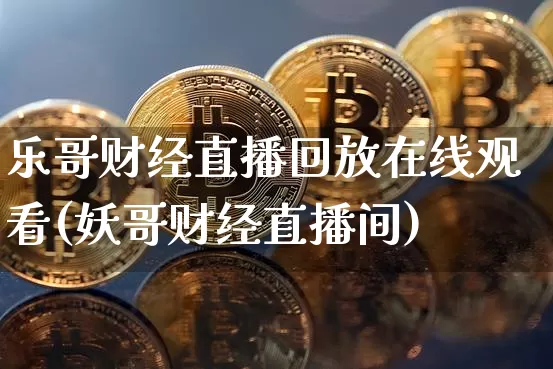 乐哥财经直播回放在线观看(妖哥财经直播间)_https://www.qldgs.com_原油期货_第1张